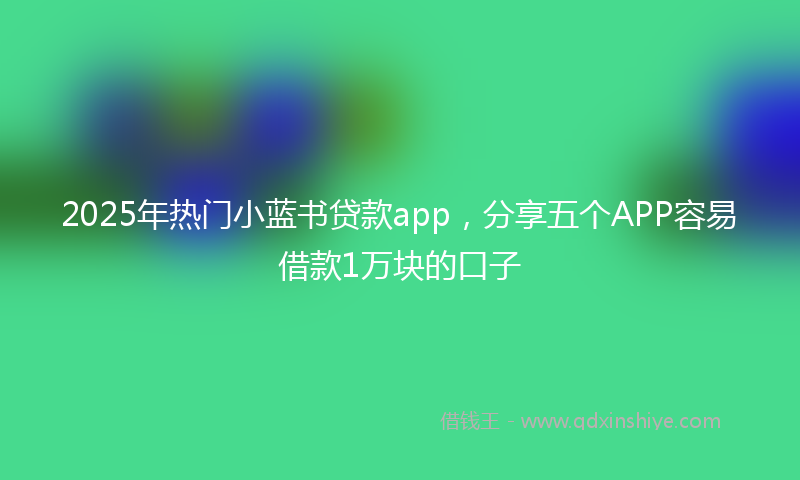 2025年热门小蓝书贷款app，分享五个APP容易借款1万块的口子