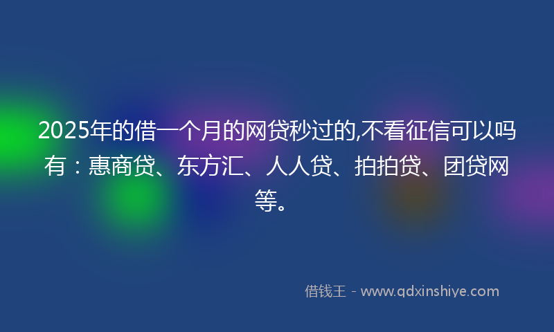 2025年的借一个月的网贷秒过的,不看征信可以吗有：惠商贷、东方汇、人人贷、拍拍贷、团贷网等。