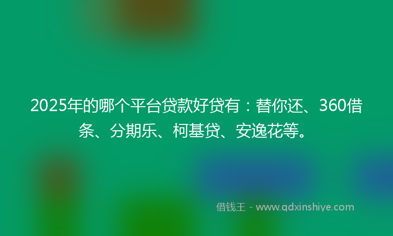 2025年的哪个平台贷款好贷有：替你还、360借条、分期乐、柯基贷、安逸花等。