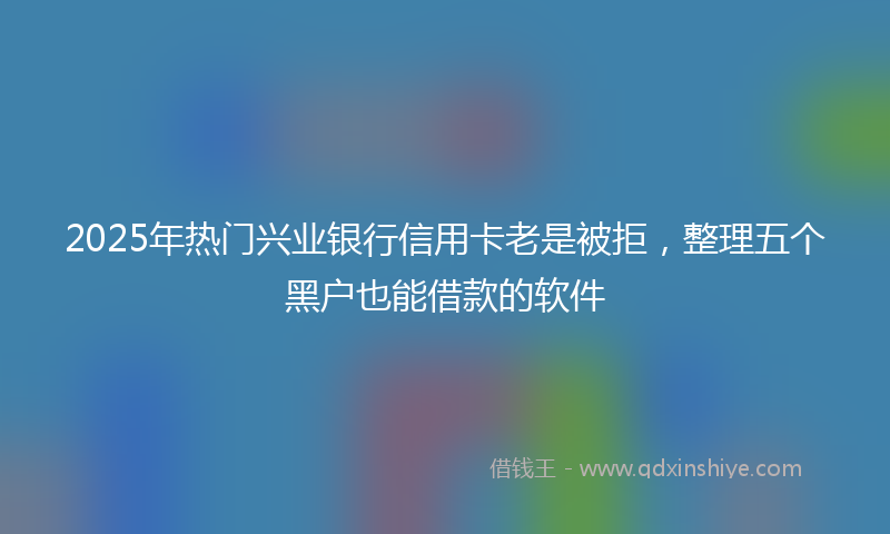 2025年热门兴业银行信用卡老是被拒，整理五个黑户也能借款的软件