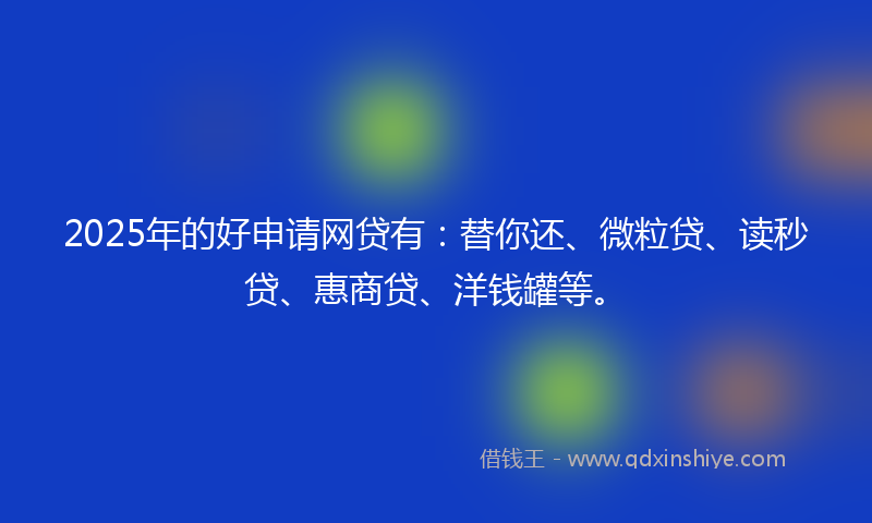 2025年的好申请网贷有：替你还、微粒贷、读秒贷、惠商贷、洋钱罐等。