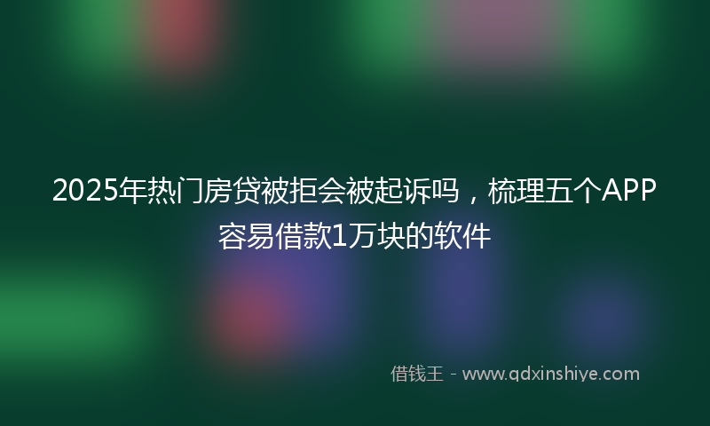 2025年热门房贷被拒会被起诉吗，梳理五个APP容易借款1万块的软件