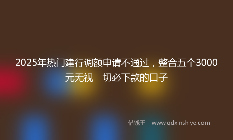 2025年热门建行调额申请不通过，整合五个3000元无视一切必下款的口子