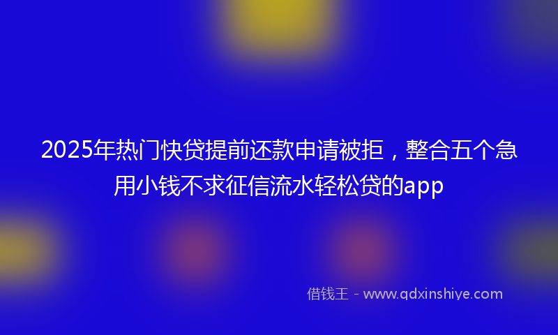 2025年热门快贷提前还款申请被拒，整合五个急用小钱不求征信流水轻松贷的app
