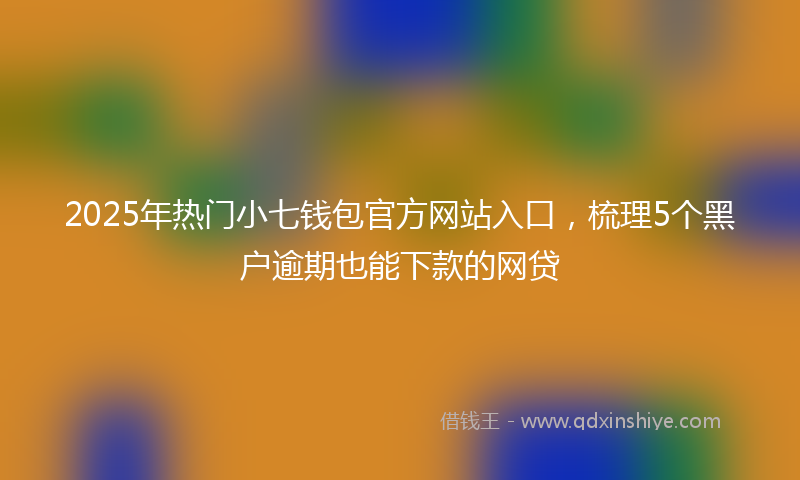 2025年热门小七钱包官方网站入口，梳理5个黑户逾期也能下款的网贷