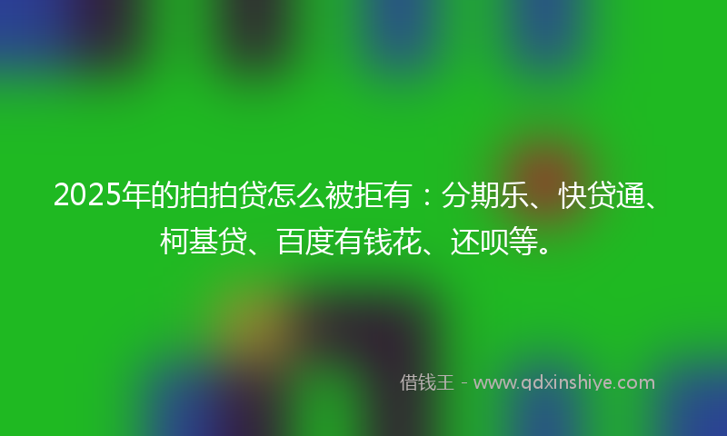 2025年的拍拍贷怎么被拒有：分期乐、快贷通、柯基贷、百度有钱花、还呗等。