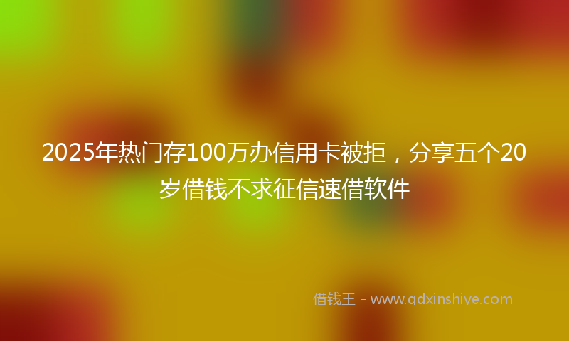 2025年热门存100万办信用卡被拒，分享五个20岁借钱不求征信速借软件