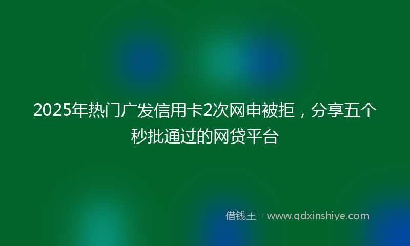 2025年热门广发信用卡2次网申被拒，分享五个秒批通过的网贷平台