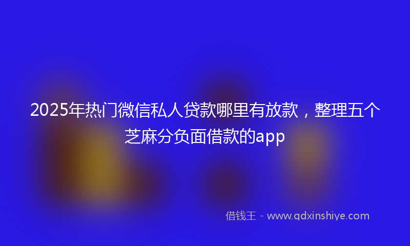 2025年热门微信私人贷款哪里有放款，整理五个芝麻分负面借款的app