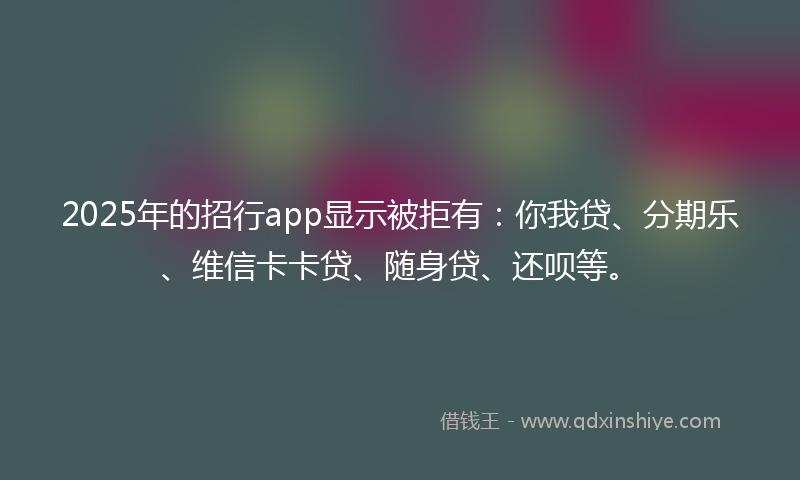 2025年的招行app显示被拒有：你我贷、分期乐、维信卡卡贷、随身贷、还呗等。