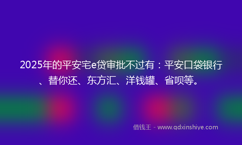2025年的平安宅e贷审批不过有：平安口袋银行、替你还、东方汇、洋钱罐、省呗等。