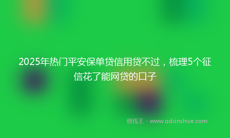 2025年热门平安保单贷信用贷不过，梳理5个征信花了能网贷的口子