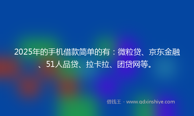2025年的手机借款简单的有：微粒贷、京东金融、51人品贷、拉卡拉、团贷网等。