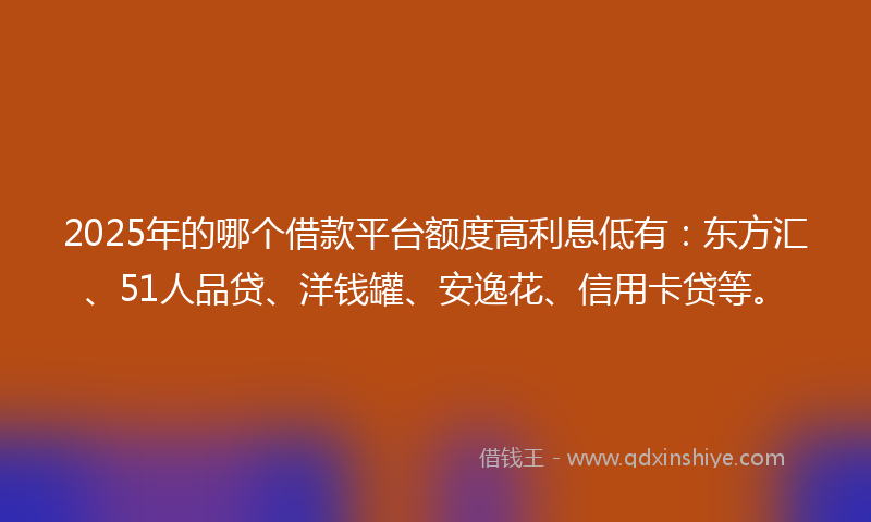 2025年的哪个借款平台额度高利息低有：东方汇、51人品贷、洋钱罐、安逸花、信用卡贷等。