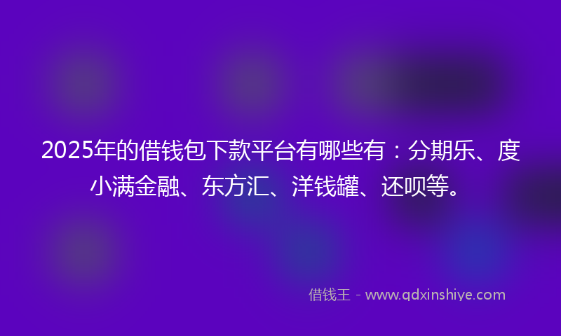 2025年的借钱包下款平台有哪些有：分期乐、度小满金融、东方汇、洋钱罐、还呗等。