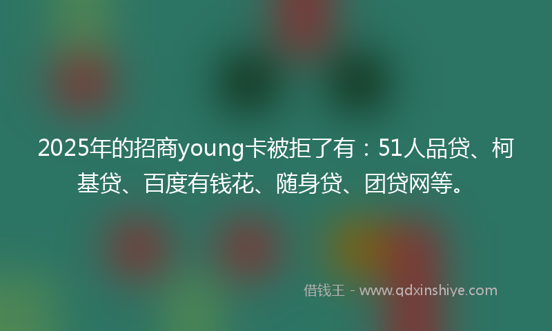 2025年的招商young卡被拒了有：51人品贷、柯基贷、百度有钱花、随身贷、团贷网等。
