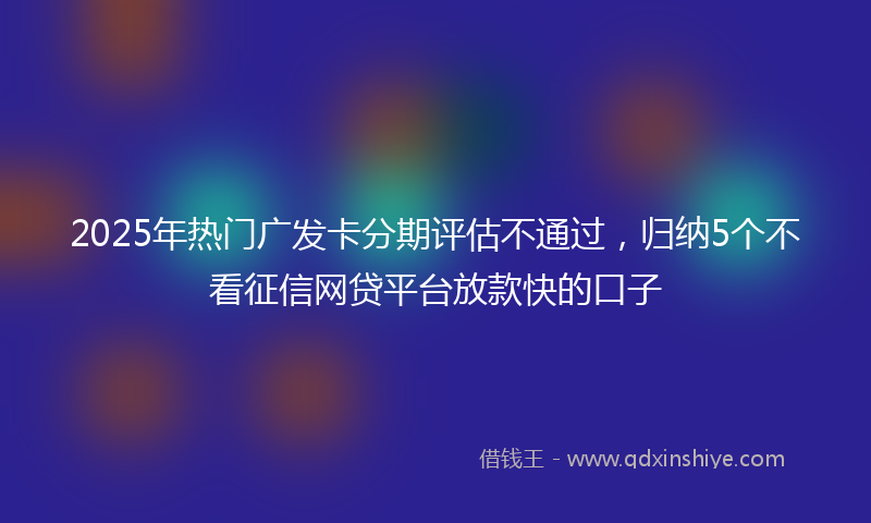 2025年热门广发卡分期评估不通过，归纳5个不看征信网贷平台放款快的口子