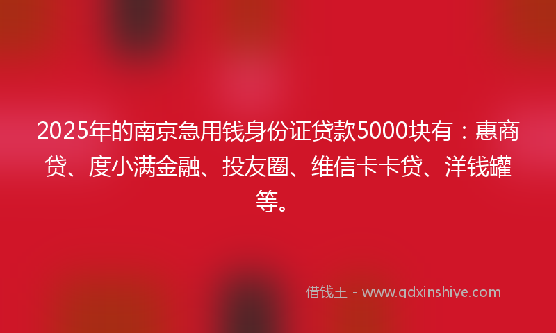 2025年的南京急用钱身份证贷款5000块有：惠商贷、度小满金融、投友圈、维信卡卡贷、洋钱罐等。