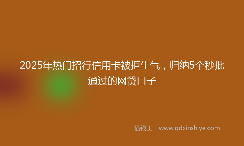 2025年热门招行信用卡被拒生气，归纳5个秒批通过的网贷口子