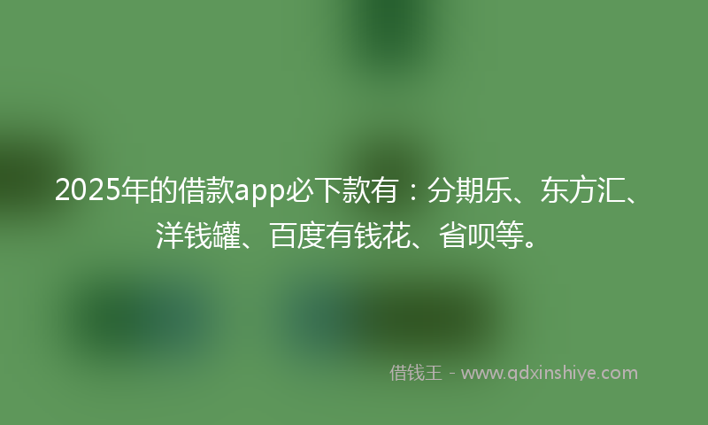 2025年的借款app必下款有：分期乐、东方汇、洋钱罐、百度有钱花、省呗等。