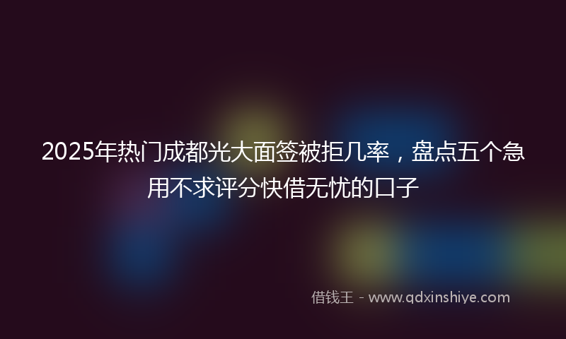 2025年热门成都光大面签被拒几率，盘点五个急用不求评分快借无忧的口子