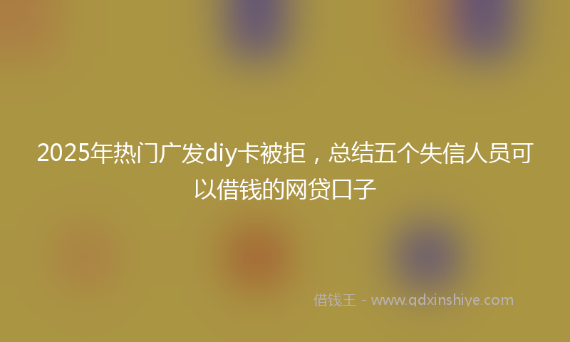 2025年热门广发diy卡被拒，总结五个失信人员可以借钱的网贷口子
