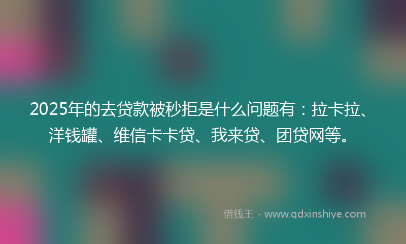 2025年的去贷款被秒拒是什么问题有：拉卡拉、洋钱罐、维信卡卡贷、我来贷、团贷网等。