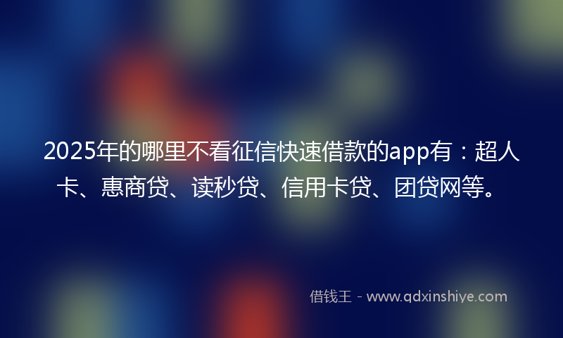 2025年的哪里不看征信快速借款的app有：超人卡、惠商贷、读秒贷、信用卡贷、团贷网等。