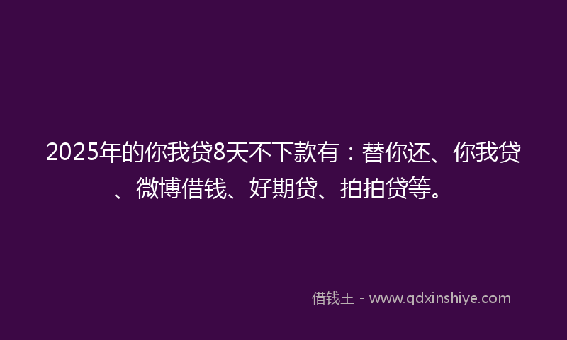 2025年的你我贷8天不下款有：替你还、你我贷、微博借钱、好期贷、拍拍贷等。