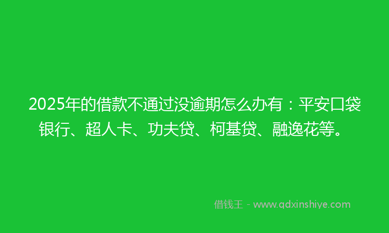 2025年的借款不通过没逾期怎么办有：平安口袋银行、超人卡、功夫贷、柯基贷、融逸花等。
