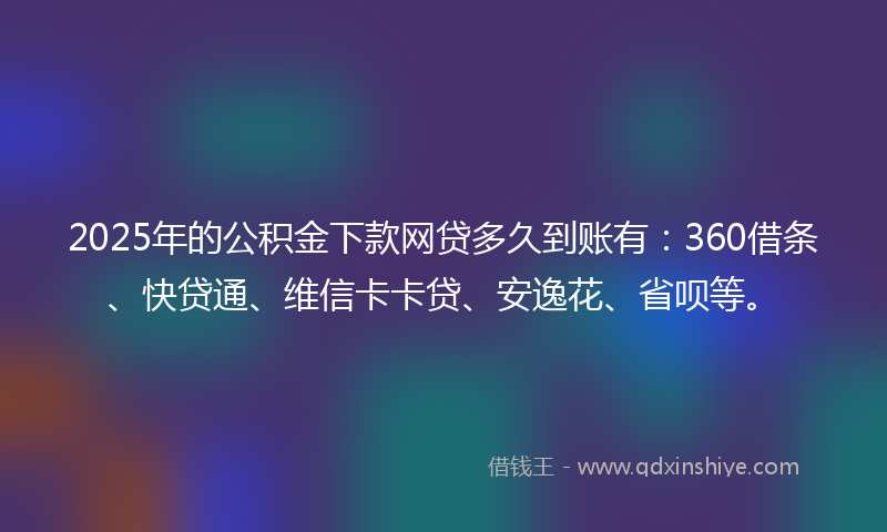 2025年的公积金下款网贷多久到账有：360借条、快贷通、维信卡卡贷、安逸花、省呗等。