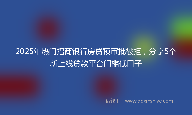 2025年热门招商银行房贷预审批被拒，分享5个新上线贷款平台门槛低口子