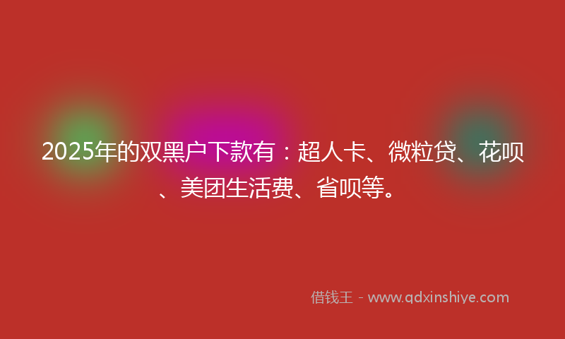 2025年的双黑户下款有：超人卡、微粒贷、花呗、美团生活费、省呗等。