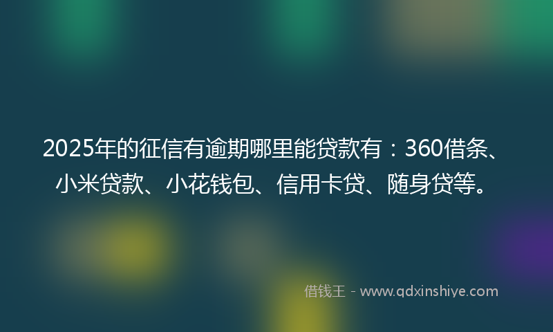 2025年的征信有逾期哪里能贷款有：360借条、小米贷款、小花钱包、信用卡贷、随身贷等。
