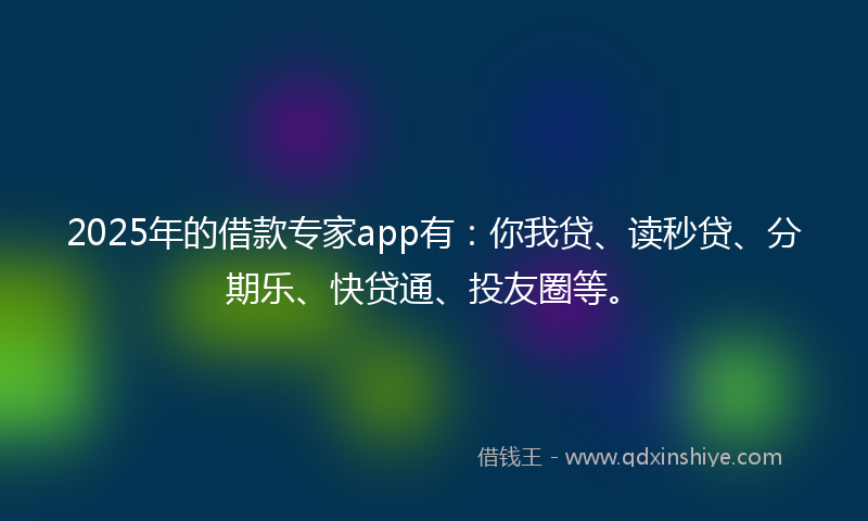 2025年的借款专家app有：你我贷、读秒贷、分期乐、快贷通、投友圈等。