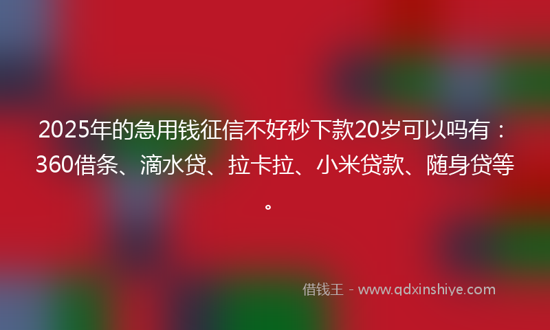2025年的急用钱征信不好秒下款20岁可以吗有：360借条、滴水贷、拉卡拉、小米贷款、随身贷等。