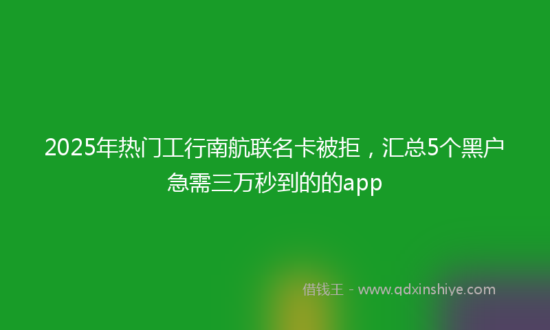 2025年热门工行南航联名卡被拒，汇总5个黑户急需三万秒到的的app
