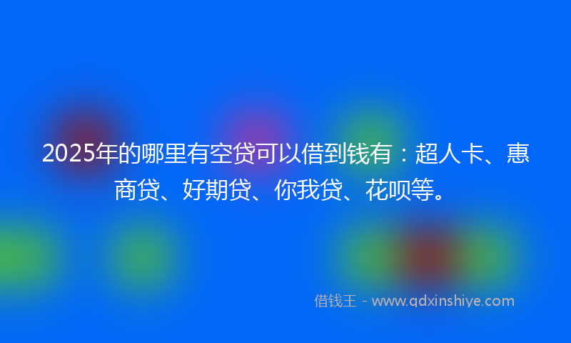 2025年的哪里有空贷可以借到钱有：超人卡、惠商贷、好期贷、你我贷、花呗等。
