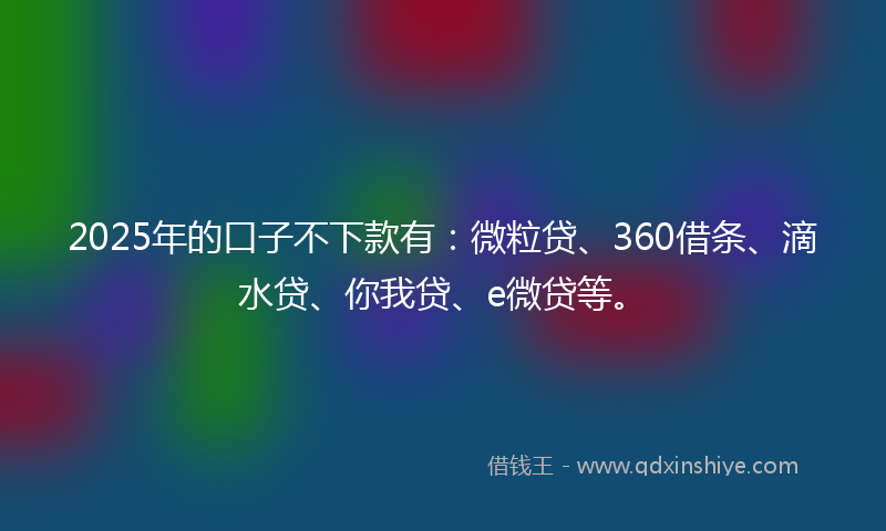 2025年的口子不下款有：微粒贷、360借条、滴水贷、你我贷、e微贷等。