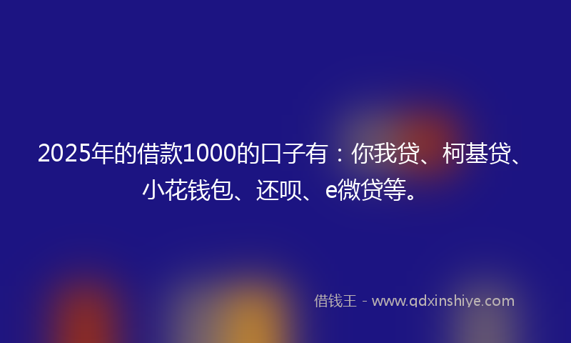 2025年的借款1000的口子有：你我贷、柯基贷、小花钱包、还呗、e微贷等。