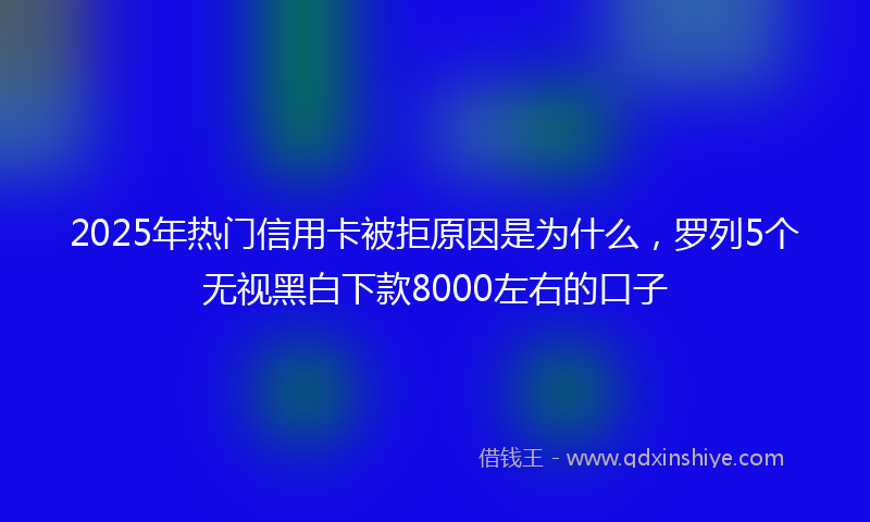 2025年热门信用卡被拒原因是为什么，罗列5个无视黑白下款8000左右的口子