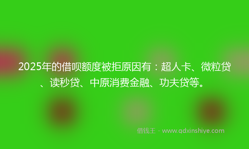 2025年的借呗额度被拒原因有：超人卡、微粒贷、读秒贷、中原消费金融、功夫贷等。
