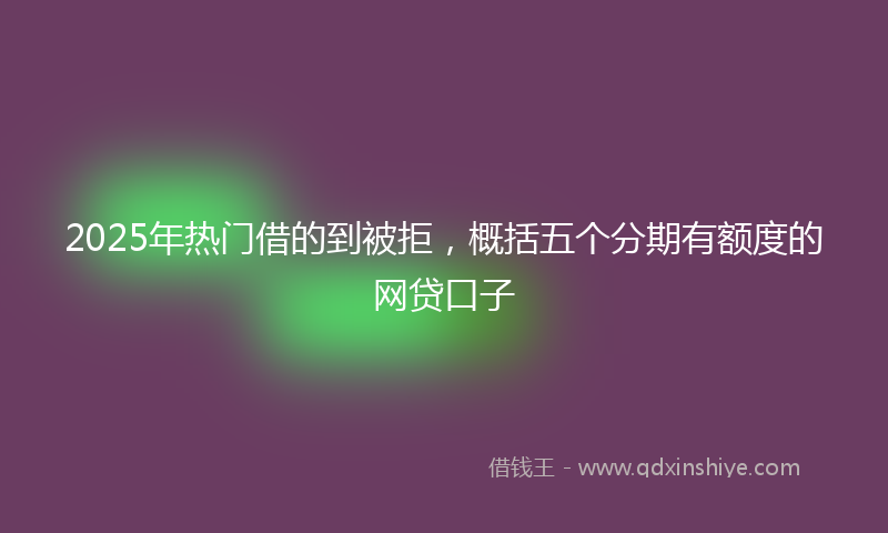 2025年热门借的到被拒，概括五个分期有额度的网贷口子