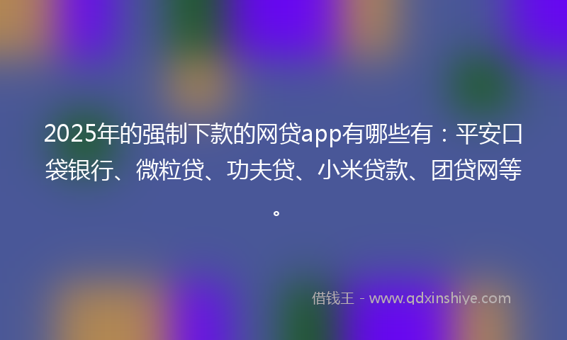 2025年的强制下款的网贷app有哪些有：平安口袋银行、微粒贷、功夫贷、小米贷款、团贷网等。