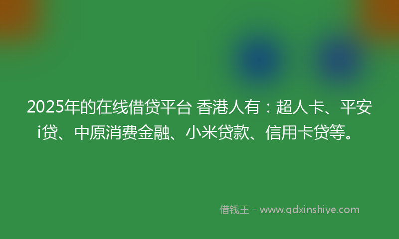 2025年的在线借贷平台 香港人有：超人卡、平安i贷、中原消费金融、小米贷款、信用卡贷等。