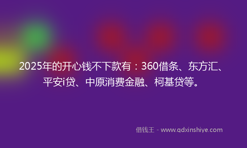 2025年的开心钱不下款有：360借条、东方汇、平安i贷、中原消费金融、柯基贷等。