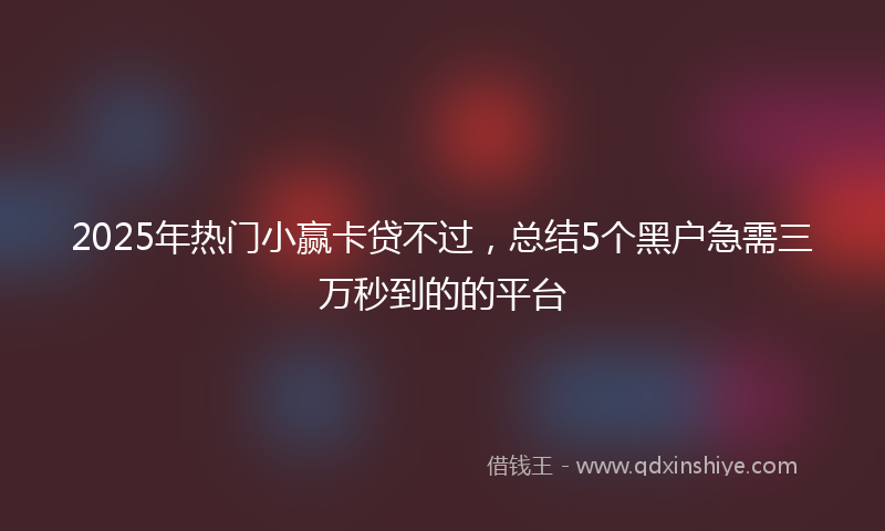 2025年热门小赢卡贷不过，总结5个黑户急需三万秒到的的平台