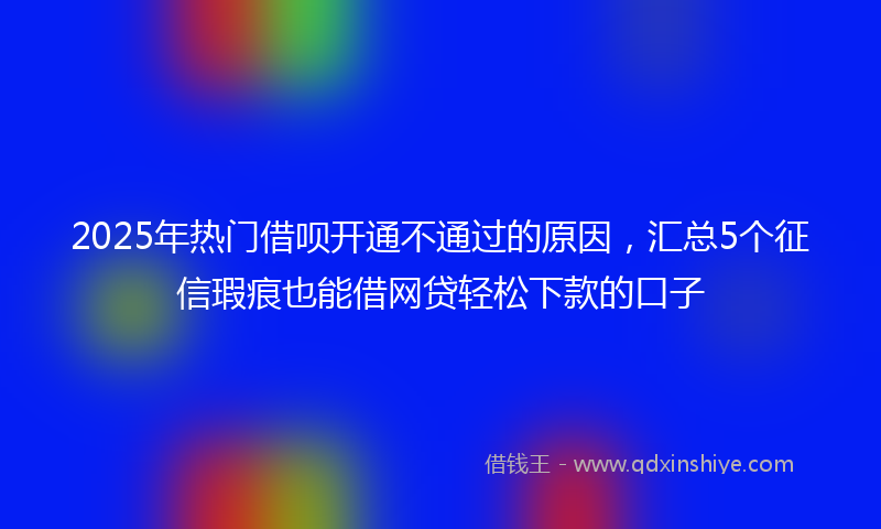 2025年热门借呗开通不通过的原因，汇总5个征信瑕疵也能借网贷轻松下款的口子