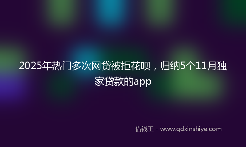 2025年热门多次网贷被拒花呗，归纳5个11月独家贷款的app