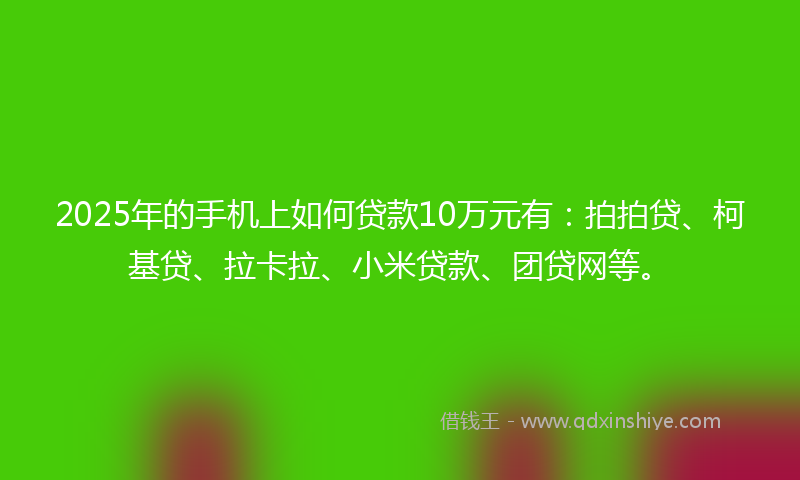 2025年的手机上如何贷款10万元有：拍拍贷、柯基贷、拉卡拉、小米贷款、团贷网等。